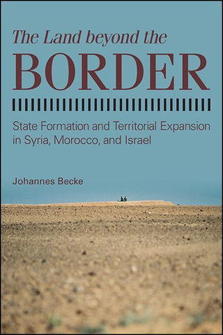 The Land Beyond the Border: State Formation and Territorial Expansion in Syria, Morocco, and Israel by Johannes Becke