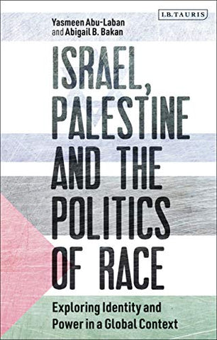 Israel, Palestine and the Politics of Race: Exploring Identity and Power in a Global Context by Yasmeen Abu-Laban and Abigail B. Bakan