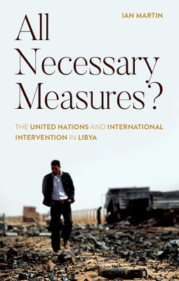 All Necessary Measures?: The United Nations and International Intervention in Libya by Ian Martin