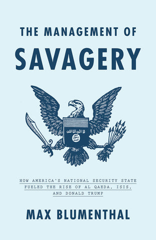 The Management of Savagery: How America’s National Security State Fueled the Rise of Al Qaeda, ISIS, and Donald Trump by Max Blumenthal