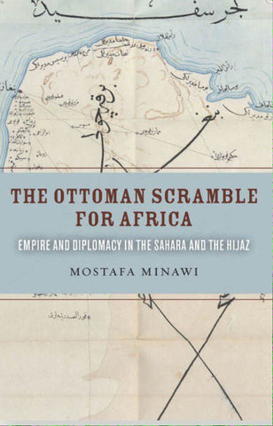 The Ottoman Scramble for Africa: Empire and Diplomacy in the Sahara and the Hijaz by Mostafa Minawi