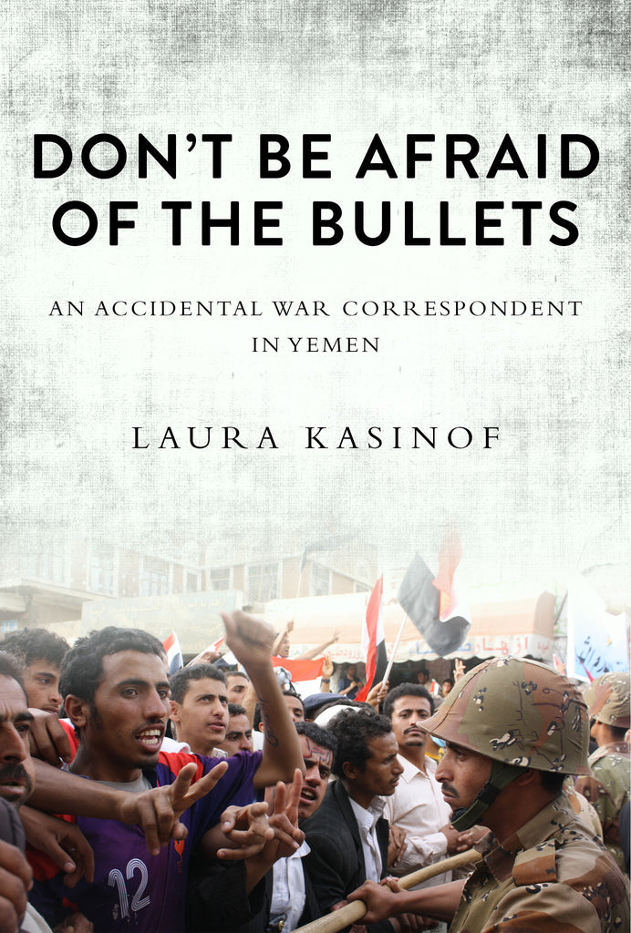 Don't Be Afraid of the Bullets: An Accidental War Correspondent in Yemen by Laura Kasinof