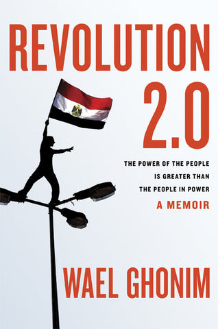 Revolution 2.0: The Power of the People Is Greater Than the People in Power: A Memoir by Wael Ghonim