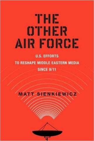 The Other Air Force: U.S. Efforts to Reshape Middle Eastern Media Since 9/11 by Matt Sienkiewicz