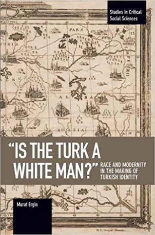 Is the Turk a White Man? - Race and Modernity in the Making of Turkish Identity by Murat Ergin
