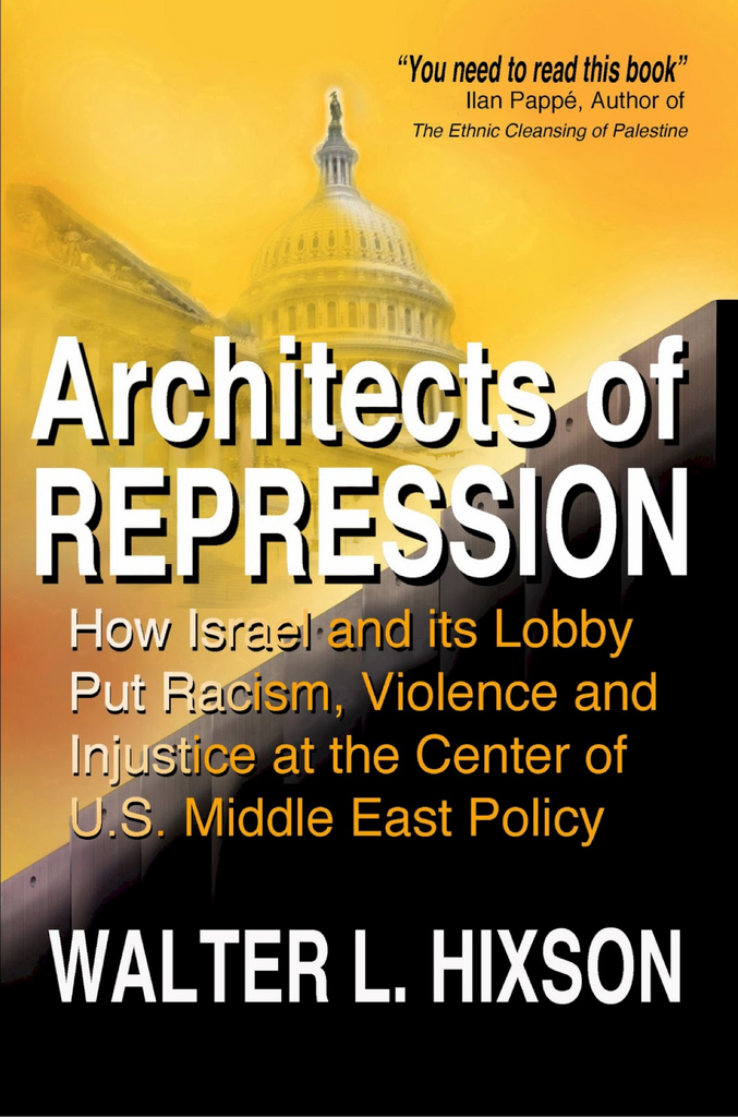 Architects of Repression: How Israel and Its Lobby Put Racism, Violence and Injustice at the Center of US Middle East Policy by Walter L. Hixson