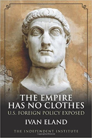 The Empire Has No Clothes: U.S. Foreign Policy Exposed by Ivan Eland