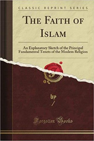 The Faith of Islam: An Explanatory Sketch of the Principal Fundamental Tenets of the Moslem Religion