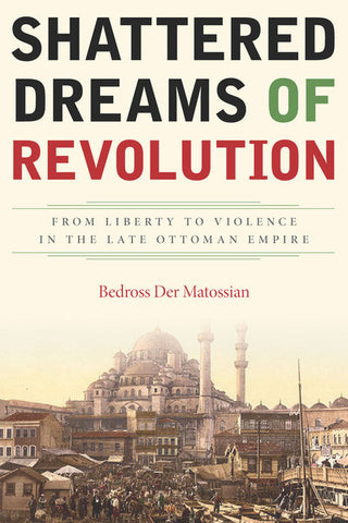 Shattered Dreams of Revolution: From Liberty to Violence in the Late Ottoman Empire by Bedross Der Matossian