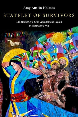 Statelet of Survivors: The Making of a Semi-Autonomous Region in Northeast Syria by Amy Austin Holmes