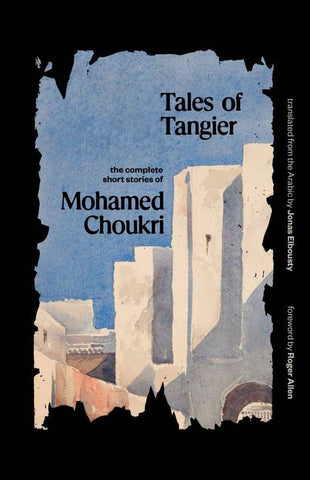 Tales of Tangier: The Complete Short Stories of Mohamed Choukri, Translated by Jonas Elbousty