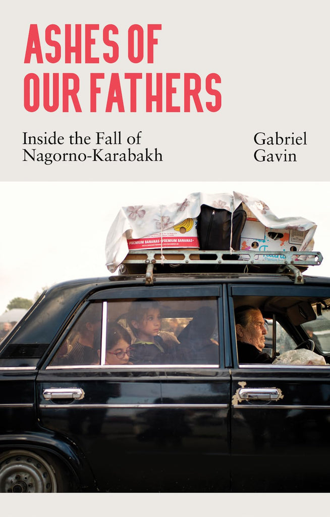 Ashes of Our Fathers: Inside the Fall of Nagorno-Karabakh by Gabriel Gavin
