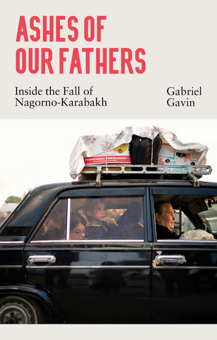 Ashes of Our Fathers: Inside the Fall of Nagorno-Karabakh by Gabriel Gavin