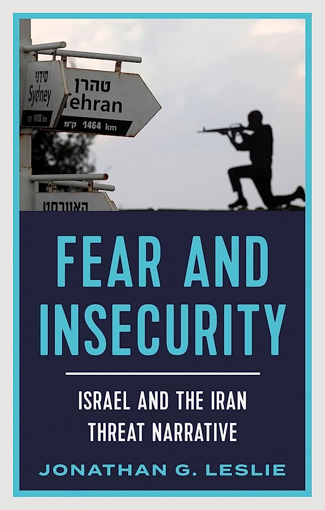 Fear and Insecurity: Israel and the Iran Threat Narrative by Jonathan G. Leslie