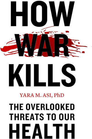 How War Kills: The Overlooked Threats to Our Health by Yara M. Asi, PhD