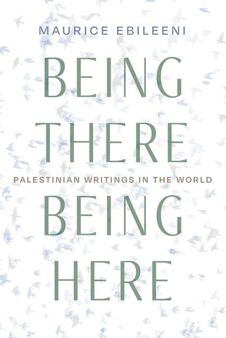 Being There, Being Here: Palestinian Writings in the World by Maurice Ebileeni