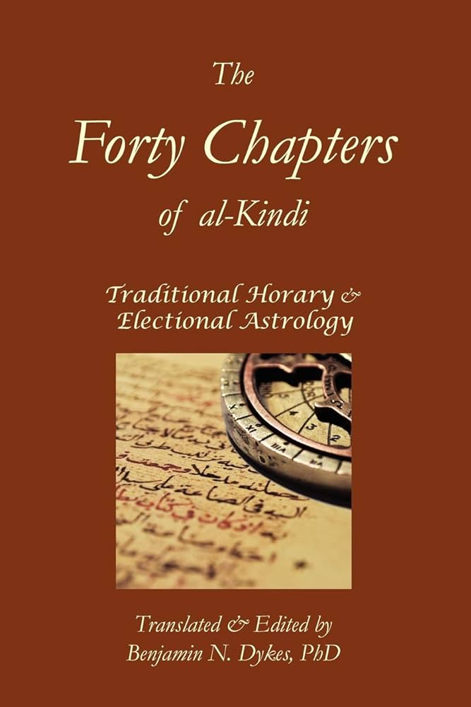 The Forty Chapters of Al-Kindi: Traditional Horary and Electional Astrology, Translated and Edited by Benjamin N. Dykes