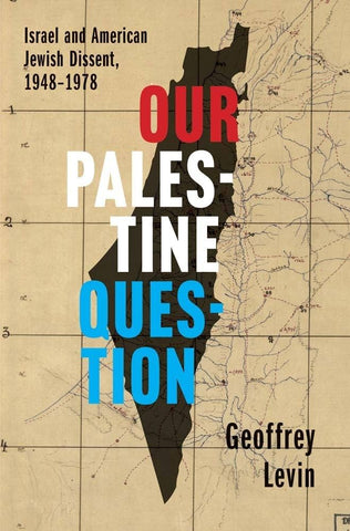 Our Palestine Question: Israel and American Jewish Dissent, 1948-1978 by Geoffrey Levin