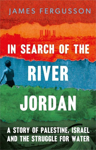 In Search of the River Jordan: A Story of Palestine, Israel and the Struggle for Water by James Fergusson