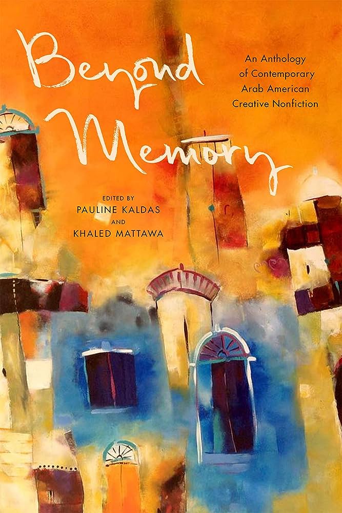 Beyond Memory: An Anthology of Contemporary Arab American Creative Nonfiction Edited by Pauline Kaldas and Khaled Mattawa