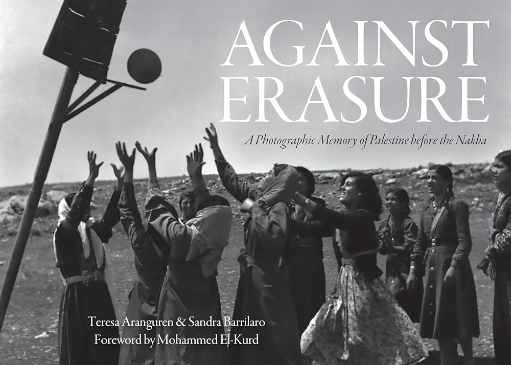 Against Erasure: A Photographic Memory of Palestine Before the Nakba by Teresa Aranguren and Sandra Barrilaro, Foreward by Mohammed El-Kurd