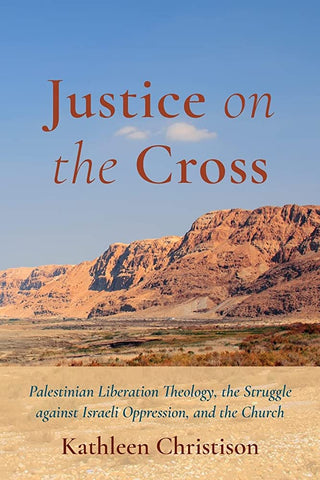 Justice on the Cross: Palestinian Liberation Theology, the Struggle Against Israeli Oppression, and the Church by Kathleen Christison