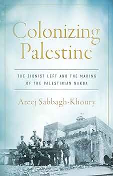 Colonizing Palestine: The Zionist Left and the Making of the Palestinian Nakba by Areej Sabbagh-Khoury
