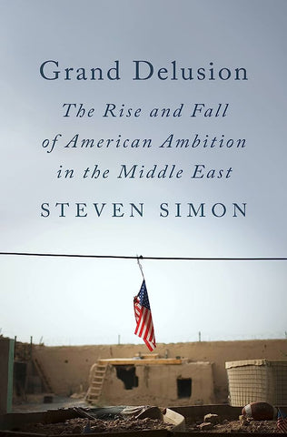 Grand Delusion: The Rise and Fall of American Ambition in the Middle East by Steven Simon