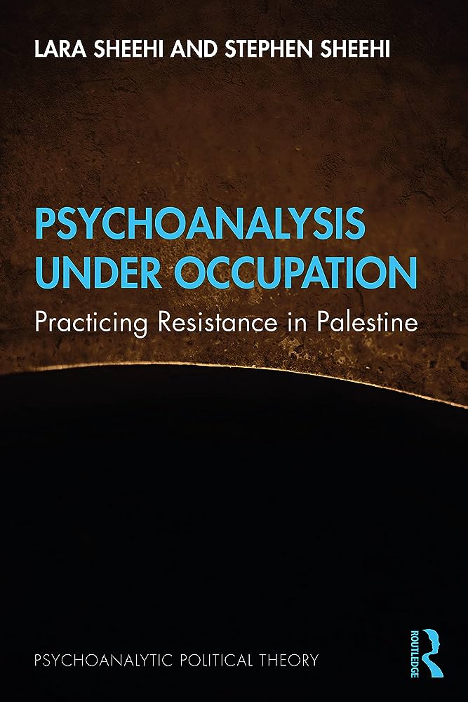 Psychoanalysis Under Occupation: Practicing Resistance in Palestine by Lara Sheehi and Stephen Sheehi