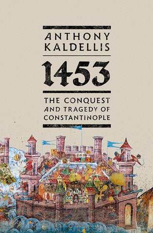 1453: The Conquest and Tragedy of Constantinople by Anthony Kaldellis