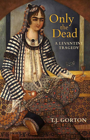 Only the Dead: A Levantine Tragedy by T.J. Gorton