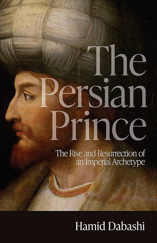 The Persian Prince: The Rise and Resurrection of an Imperial Archetype by Hamid Dabashi