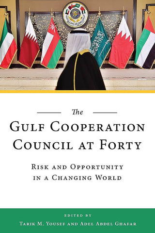 The Gulf Cooperation Council at Forty: Risk and Opportunity in a Changing World Edited by Tarik M. Yousef and Adel Abdel Ghafar