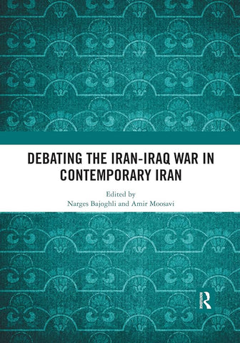 Debating the Iran-Iraq War in Contemporary Iran Edited by Narges Bajoghli and Amir Moosavi