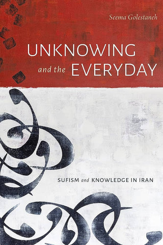 Unknowing and the Everyday: Sufism and Knowledge in Iran by Seema Golestaneh