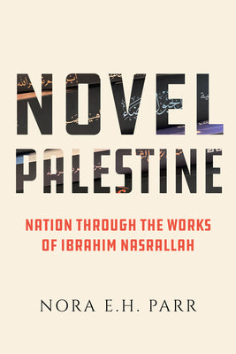 Novel Palestine: Nation Through the Works of Ibrahim Nasrallah by Nora E.H. Parr