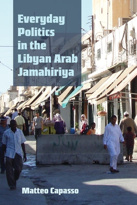 Everyday Politics in the Libyan Arab Jamahiriya by Matteo Capasso