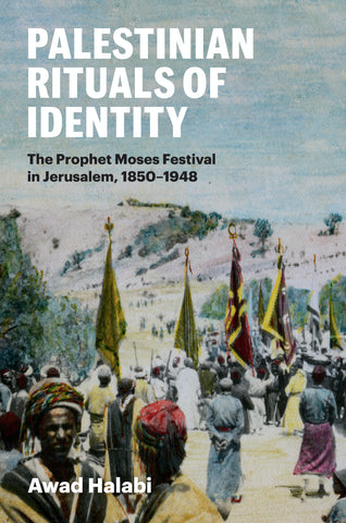 Palestinian Rituals of Identity: The Prophet Moses Festival in Jerusalem, 1850-1948 by Awad Halabi