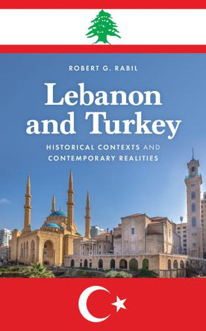 Lebanon and Turkey: Historical Contexts and Contemporary Realities by Robert G. Rabil
