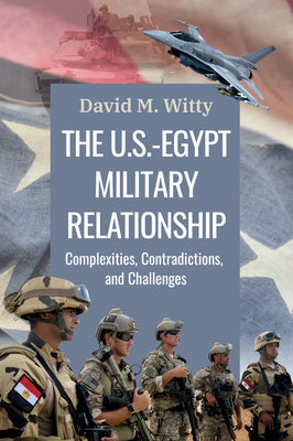 The U.S.-Egypt Military Relationship: Complexities, Contradictions, and Challenges by David. M Witty