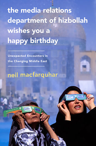 The Media Relations Department of Hizbollah Wishes You a Happy Birthday: Unexpected Encounters in the Changing Middle East by Neil Macfarquhar