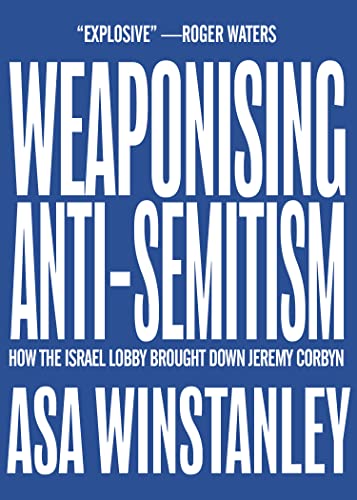 Weaponising Anti-Semitism: How the Israel Lobby Brought Down Jeremy Corbyn by Asa Winstanley