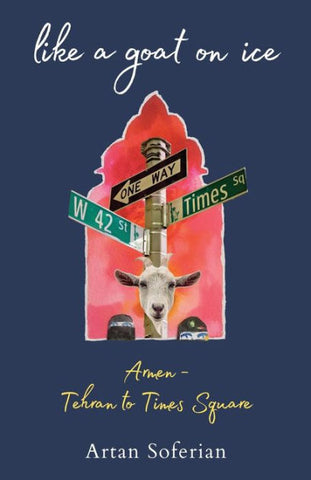 Like a Goat on Ice: Armen-Tehran to Times Square by Artan Soferian