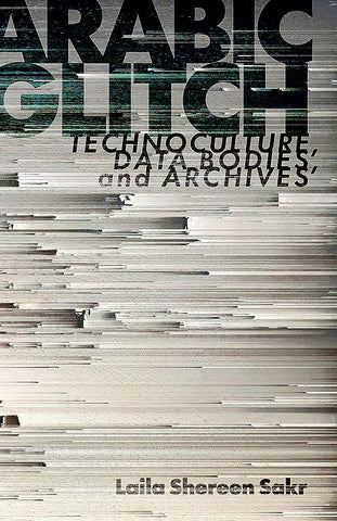 Arabic Glitch: Technoculture, Data Bodies, and Archives by Laila Shereen Sakr
