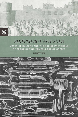 Shipped But Not Sold: Material Culture and the Social Protocols of Trade During Yemen's Age of Coffee by Nancy Um