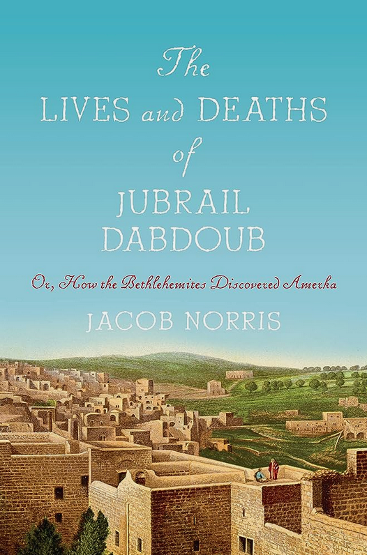 The Lives and Deaths of Jubrail Dabdoub: Or, How the Bethlehemites Discovered Amerka by Jacob Norris