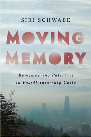 Moving Memory: Remembering Palestine in Postdictatorship Chile by Siri Schwabe