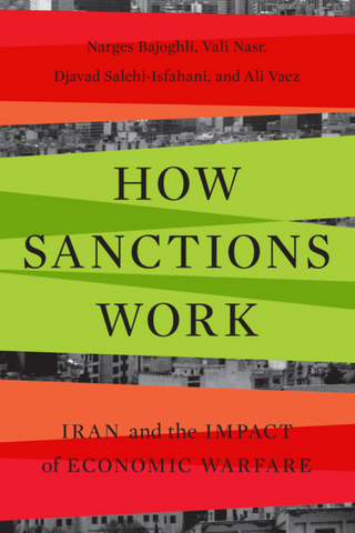 How Sanctions Work: Iran and the Impact of Economic Warfare by Narges Bajoghli, Vali Nasr, Djavad Salehi-Isfahani, and Ali Vaez