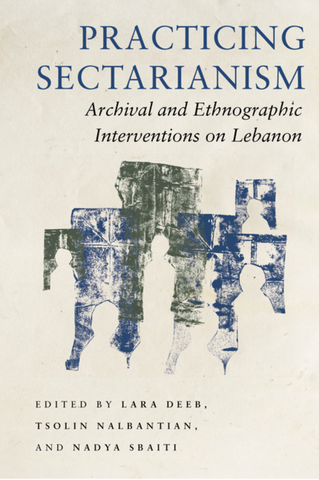 Practicing Sectarianism: Archival and Ethnographic Interventions on Lebanon edited by Lara Deeb, Tsolin Nalbantian and Nadya Sbaiti