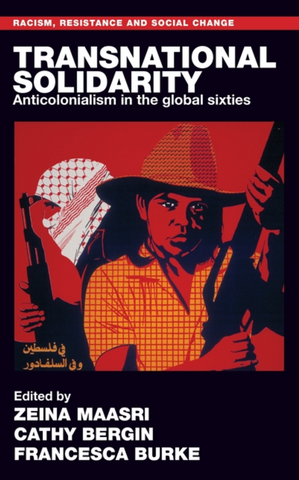 Transnational Solidarity: Anticolonialism in the Global Sixties edited by Zeina Maasri, Cathy Bergin and Francesca Burke
